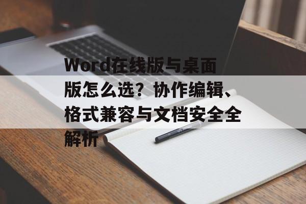 Word在线版与桌面版怎么选?协作编辑、格式兼容与文档安全全解析 Word在线版与桌面版怎么选?协作编辑、格式兼容与文档安全全解析