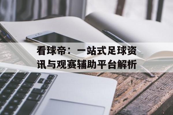 看球帝：一站式足球资讯与观赛辅助平台解析