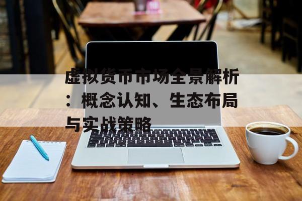 虚拟货币市场全景解析：概念认知、生态布局与实战策略
