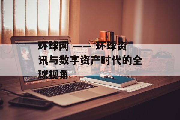 环球网 —— 环球资讯与数字资产时代的全球视角