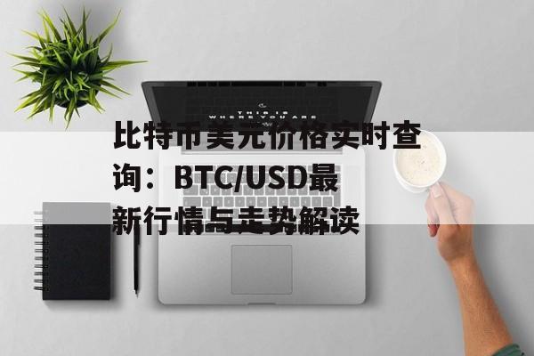 比特币美元价格实时查询：BTC/USD最新行情与走势解读