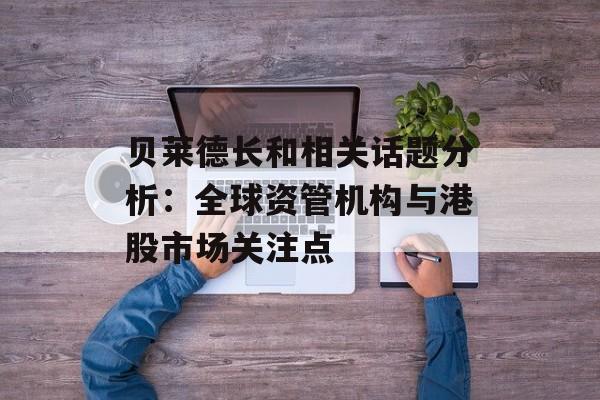 贝莱德长和相关话题分析:全球资管机构与港股市场关注点 贝莱德长和相关话题分析:全球资管机构与港股市场关注点