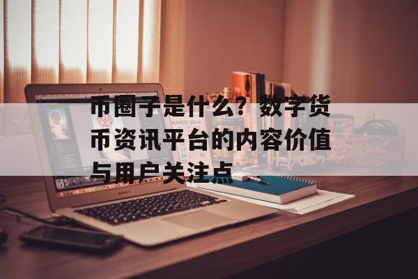 币圈子是什么？数字货币资讯平台的内容价值与用户关注点