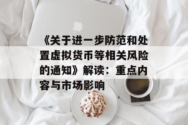 《关于进一步防范和处置虚拟货币等相关风险的通知》解读：重点内容与市场影响
