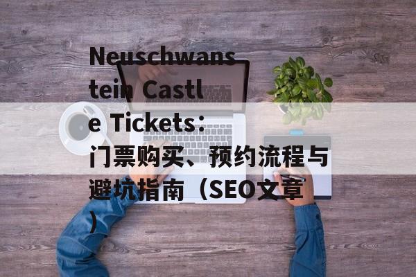 Neuschwanstein Castle Tickets：门票购买、预约流程与避坑指南（SEO文章）